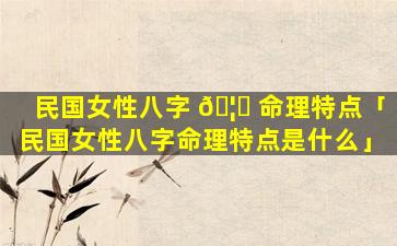 民国女性八字 🦟 命理特点「民国女性八字命理特点是什么」